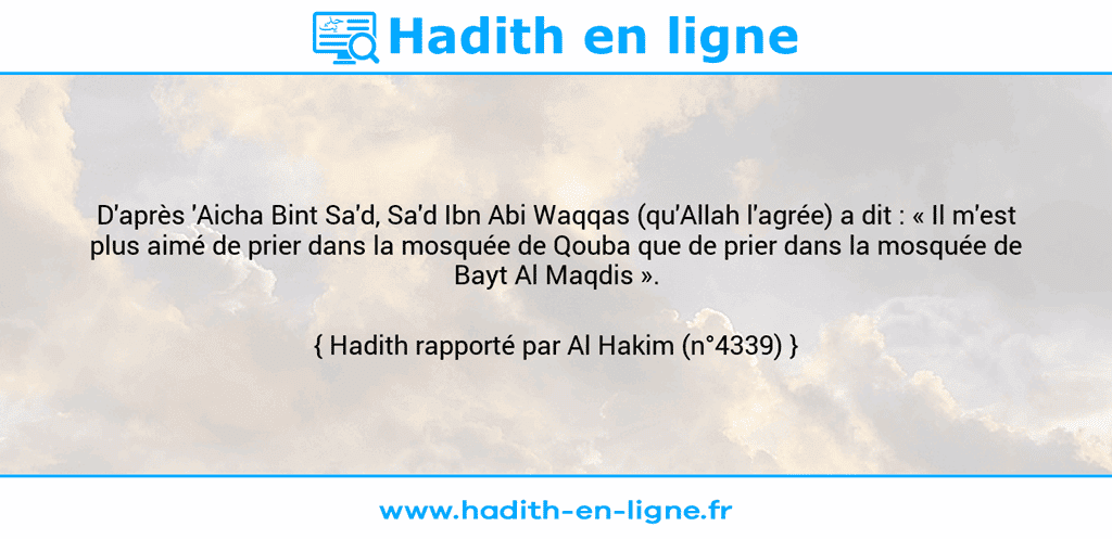 Une image avec le hadith : D'après 'Aicha Bint Sa'd, Sa'd Ibn Abi Waqqas (qu'Allah l'agrée) a dit : « Il m'est plus aimé de prier dans la mosquée de Qouba que de prier dans la mosquée de Bayt Al Maqdis ». Hadith rapporté par Al Hakim (n°4339)
